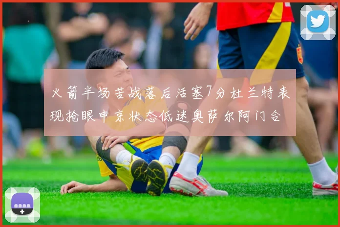 火箭半场苦战落后活塞7分杜兰特表现抢眼申京状态低迷奥萨尔阿门合力贡献16分