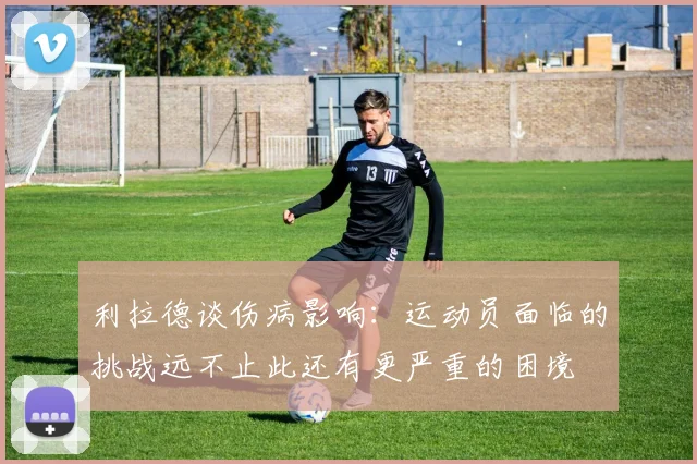 利拉德谈伤病影响:运动员面临的挑战远不止此还有更严重的困境