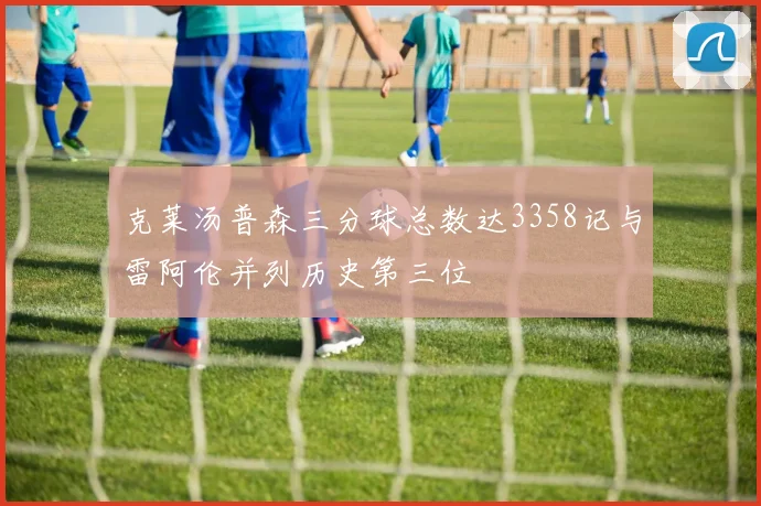 克莱汤普森三分球总数达3358记与雷阿伦并列历史第三位