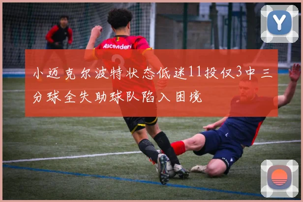 小迈克尔波特状态低迷11投仅3中三分球全失助球队陷入困境