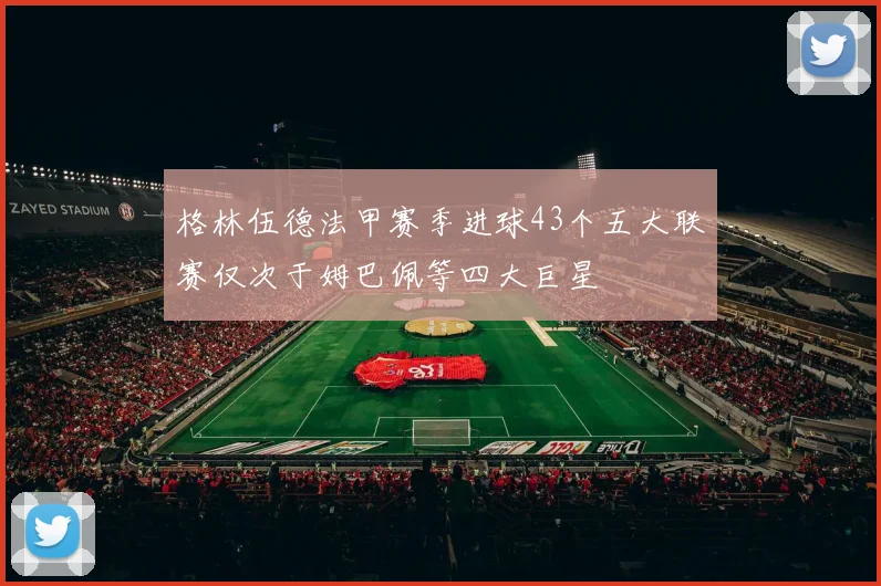格林伍德法甲赛季进球43个五大联赛仅次于姆巴佩等四大巨星