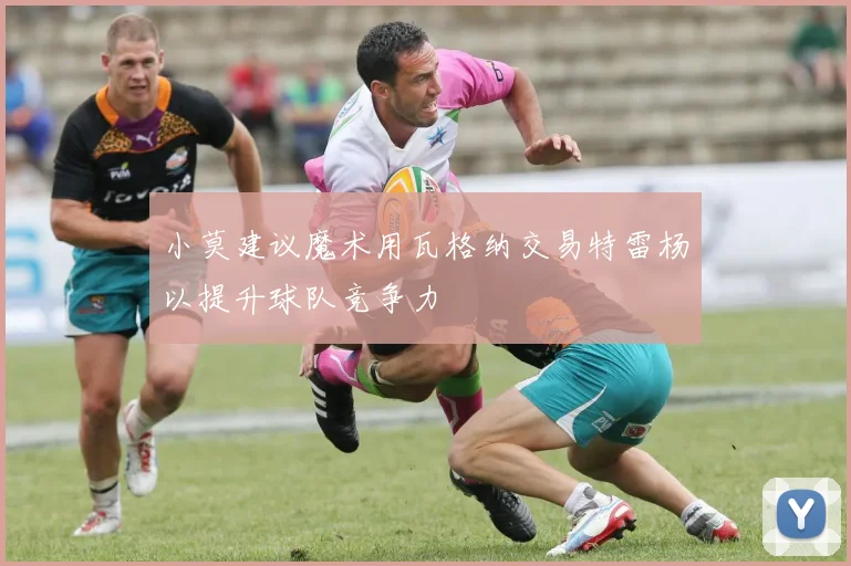 小莫建议魔术用瓦格纳交易特雷杨以提升球队竞争力