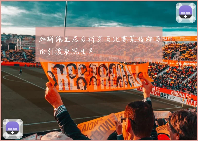 加斯佩里尼分析罗马比赛策略称马伦引援表现出色