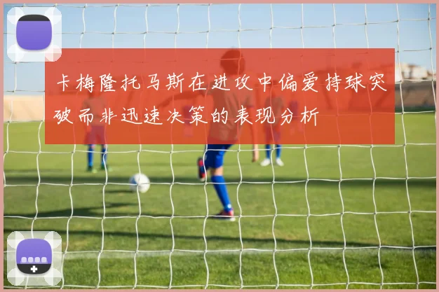 卡梅隆托马斯在进攻中偏爱持球突破而非迅速决策的表现分析