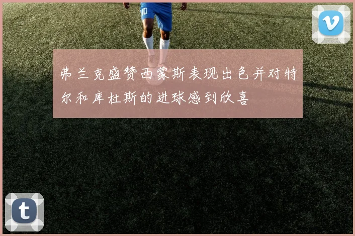 弗兰克盛赞西蒙斯表现出色并对特尔和库杜斯的进球感到欣喜
