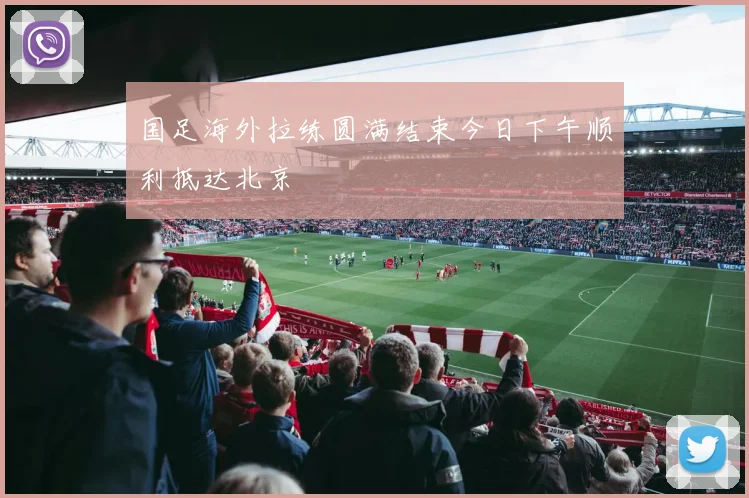 国足海外拉练圆满结束今日下午顺利抵达北京