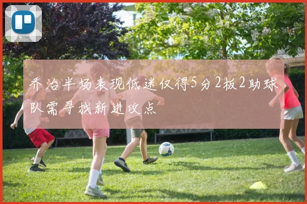 乔治半场表现低迷仅得5分2板2助球队需寻找新进攻点