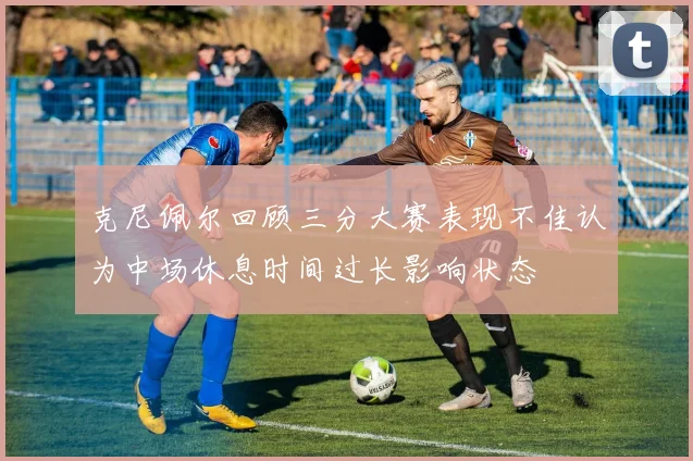 克尼佩尔回顾三分大赛表现不佳认为中场休息时间过长影响状态