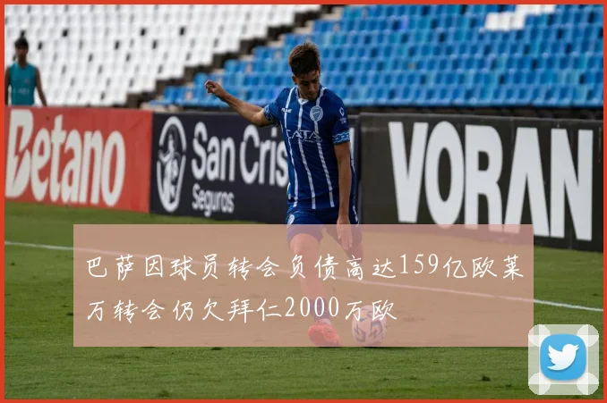 巴萨因球员转会负债高达159亿欧莱万转会仍欠拜仁2000万欧