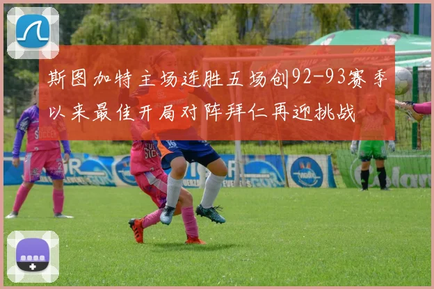 斯图加特主场连胜五场创92-93赛季以来最佳开局对阵拜仁再迎挑战