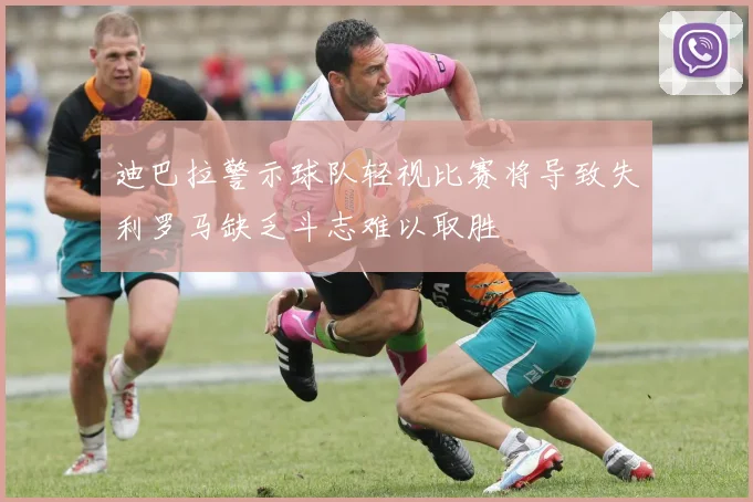 迪巴拉警示球队轻视比赛将导致失利罗马缺乏斗志难以取胜