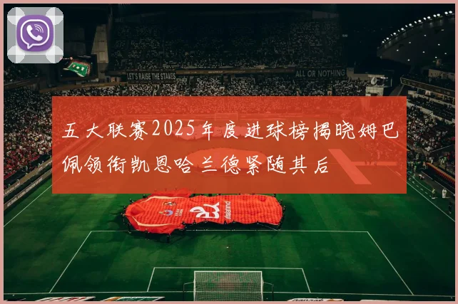 五大联赛2025年度进球榜揭晓姆巴佩领衔凯恩哈兰德紧随其后