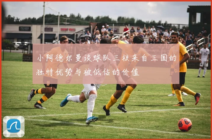 小阿德尔曼谈球队三核来自三国的独特优势与被低估的价值