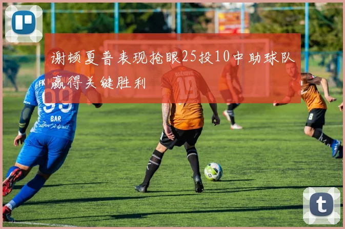 谢顿夏普表现抢眼25投10中助球队赢得关键胜利