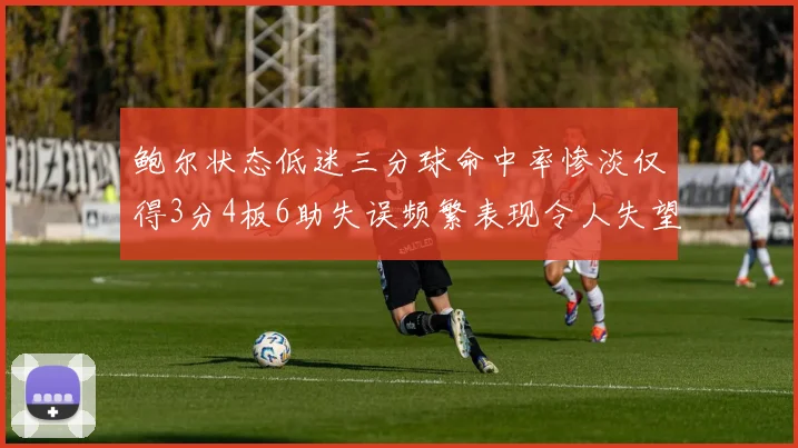 鲍尔状态低迷三分球命中率惨淡仅得3分4板6助失误频繁表现令人失望