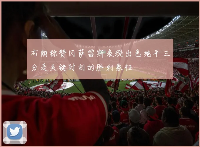 布朗称赞冈萨雷斯表现出色绝平三分是关键时刻的胜利象征