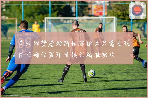 艾顿称赞詹姆斯传球能力只需出现在正确位置即可接到精准助攻
