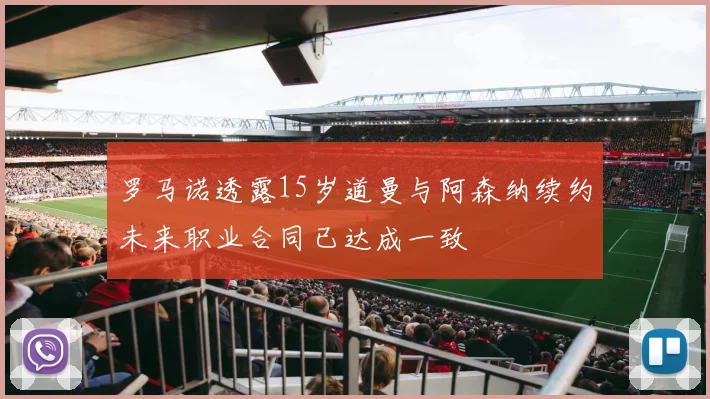 罗马诺透露15岁道曼与阿森纳续约未来职业合同已达成一致